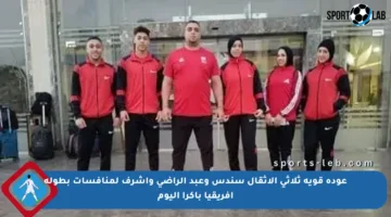 عودة قوية ثلاثي الأثقال سندس وعبد الراضي وأشرف لمنافسات بطولة أفريقيا بأكرا اليوم